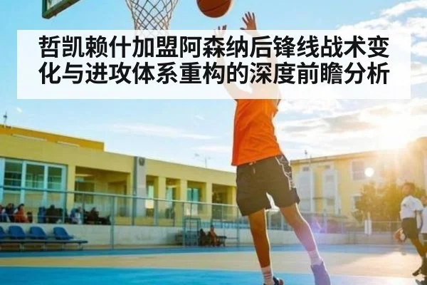 哲凯赖什加盟阿森纳后锋线战术变化与进攻体系重构的深度前瞻分析