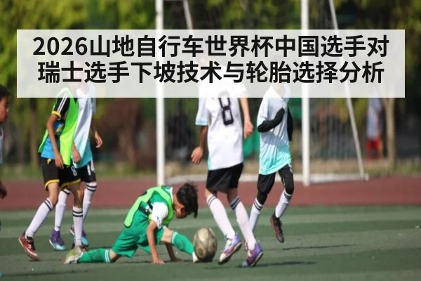 2026山地自行车世界杯中国选手对瑞士选手下坡技术与轮胎选择分析
