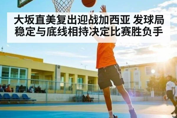 大坂直美复出迎战加西亚 发球局稳定与底线相持决定比赛胜负手